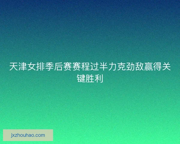 天津女排季后赛赛程过半力克劲敌赢得关键胜利