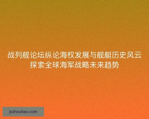 战列舰论坛纵论海权发展与舰艇历史风云探索全球海军战略未来趋势