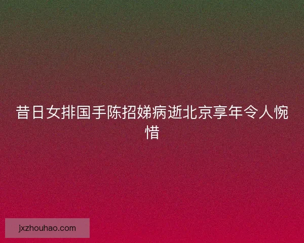 昔日女排国手陈招娣病逝北京享年令人惋惜