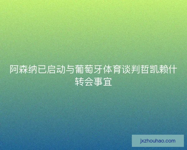阿森纳已启动与葡萄牙体育谈判哲凯赖什转会事宜