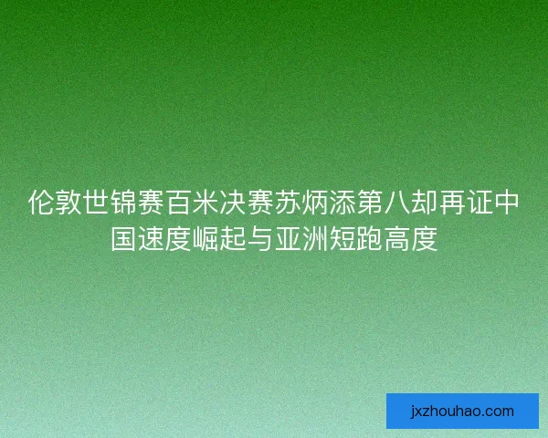 伦敦世锦赛百米决赛苏炳添第八却再证中国速度崛起与亚洲短跑高度